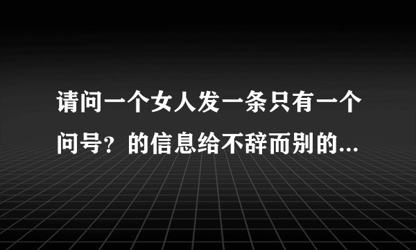请问一个女人发一条只有一个问号？的信息给不辞而别的男朋友是什么意思