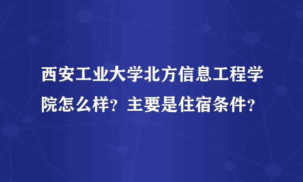 西安工业大学北方信息工程学院怎么样？主要是住宿条件？