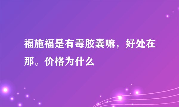 福施福是有毒胶囊嘛，好处在那。价格为什么