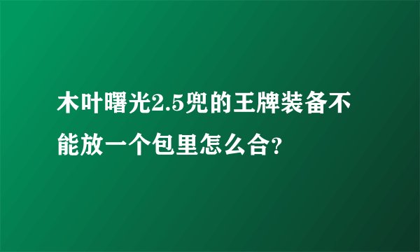 木叶曙光2.5兜的王牌装备不能放一个包里怎么合？