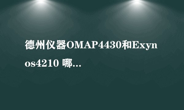 德州仪器OMAP4430和Exynos4210 哪个CPU好 具体好在哪里 拜托达人解释下