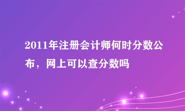 2011年注册会计师何时分数公布，网上可以查分数吗