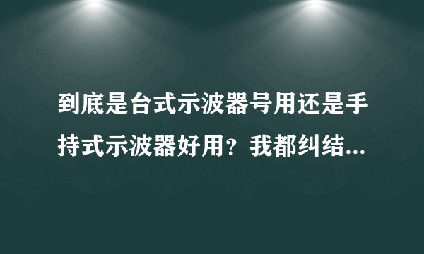 到底是台式示波器号用还是手持式示波器好用？我都纠结了好久了！
