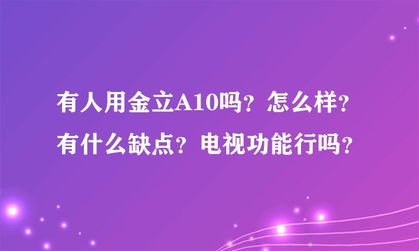 有人用金立A10吗？怎么样？有什么缺点？电视功能行吗？