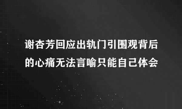 谢杏芳回应出轨门引围观背后的心痛无法言喻只能自己体会