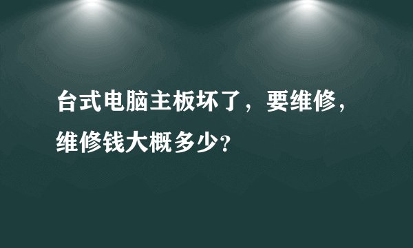 台式电脑主板坏了，要维修，维修钱大概多少？