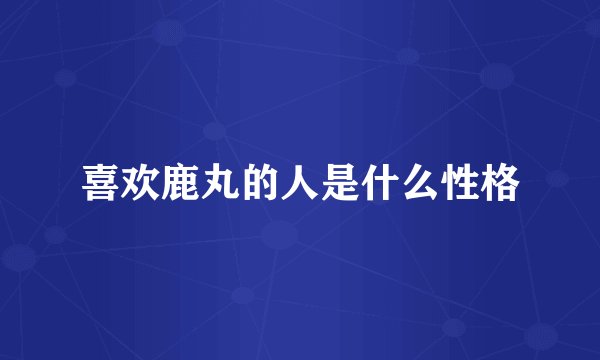 喜欢鹿丸的人是什么性格