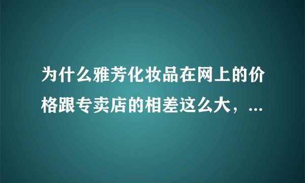 为什么雅芳化妆品在网上的价格跟专卖店的相差这么大，会不会有质量问题，比如说假货。。。。。