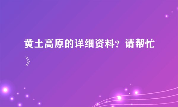 黄土高原的详细资料？请帮忙》