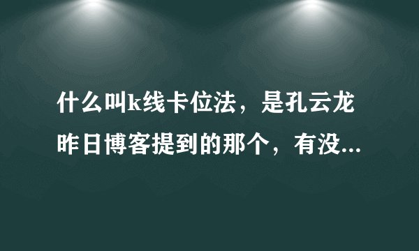 什么叫k线卡位法，是孔云龙昨日博客提到的那个，有没有相关的资料或者视频的？