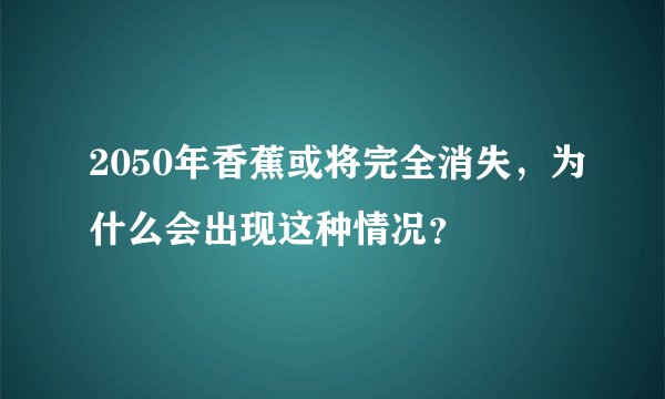 2050年香蕉或将完全消失，为什么会出现这种情况？