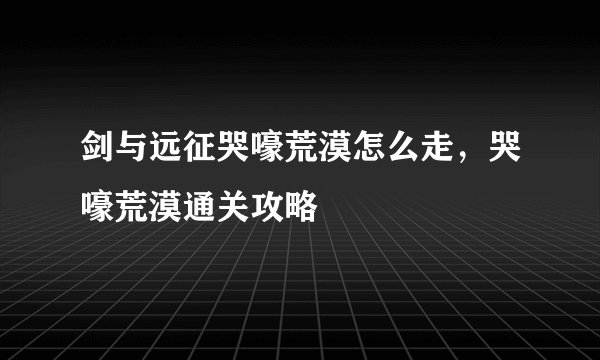 剑与远征哭嚎荒漠怎么走，哭嚎荒漠通关攻略