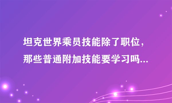 坦克世界乘员技能除了职位，那些普通附加技能要学习吗。。是不是每个人都要学习~！请详细些~！