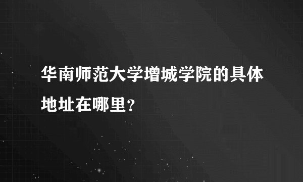 华南师范大学增城学院的具体地址在哪里？