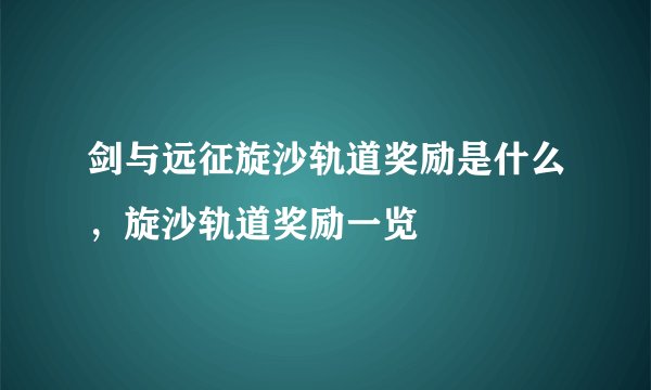剑与远征旋沙轨道奖励是什么，旋沙轨道奖励一览