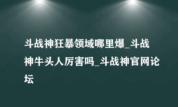 斗战神狂暴领域哪里爆_斗战神牛头人厉害吗_斗战神官网论坛