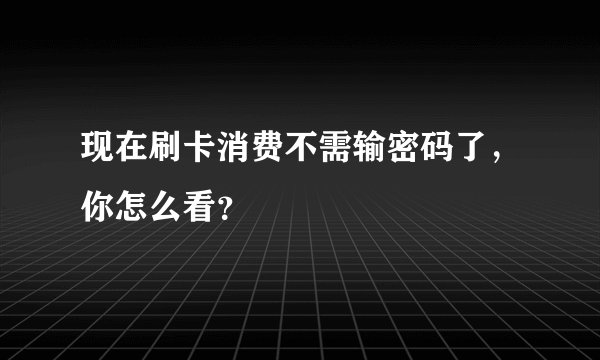 现在刷卡消费不需输密码了，你怎么看？