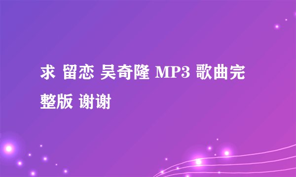 求 留恋 吴奇隆 MP3 歌曲完整版 谢谢