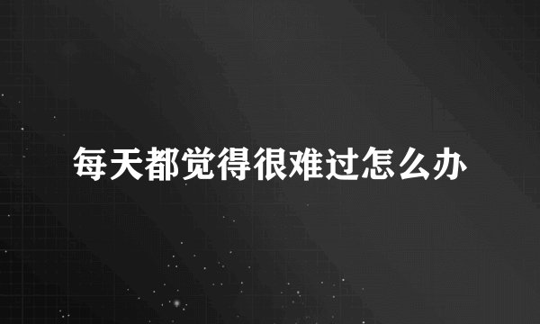 每天都觉得很难过怎么办