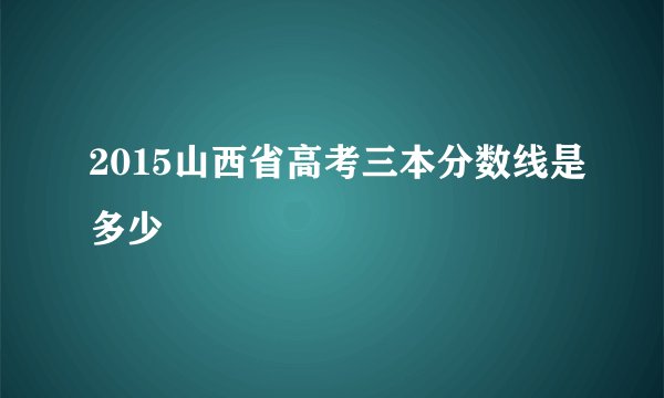2015山西省高考三本分数线是多少