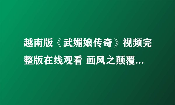 越南版《武媚娘传奇》视频完整版在线观看 画风之颠覆令人颤抖