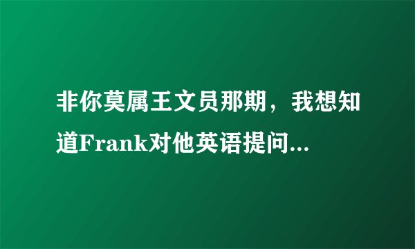 非你莫属王文员那期，我想知道Frank对他英语提问的原文是什么？ 谢谢