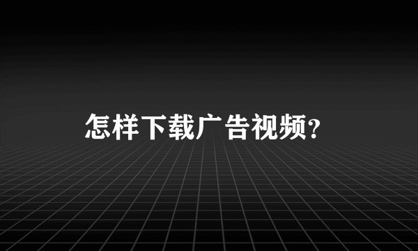 怎样下载广告视频？