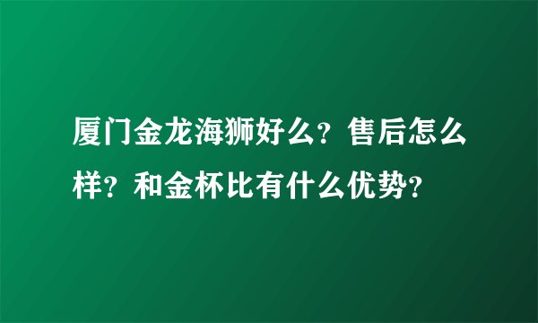 厦门金龙海狮好么？售后怎么样？和金杯比有什么优势？