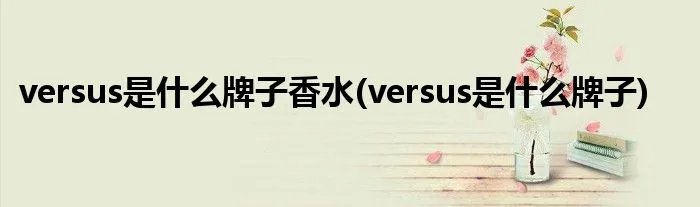 versus是什么牌子香水(versus是什么牌子)