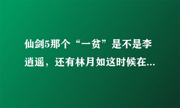 仙剑5那个“一贫”是不是李逍遥，还有林月如这时候在哪呢？来个专业的，- -。