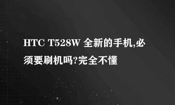 HTC T528W 全新的手机,必须要刷机吗?完全不懂