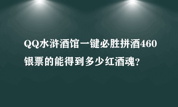 QQ水浒酒馆一键必胜拼酒460银票的能得到多少红酒魂？