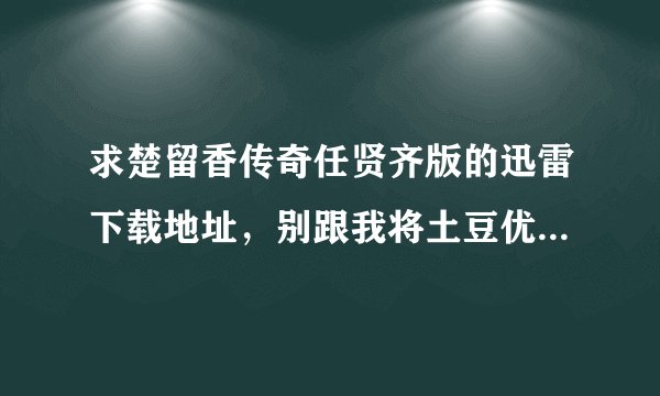 求楚留香传奇任贤齐版的迅雷下载地址，别跟我将土豆优酷可以下载这个我知道，我要的是迅雷下载地址谢谢！