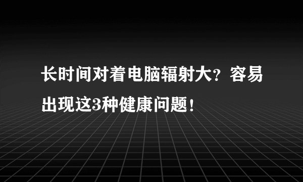长时间对着电脑辐射大?容易出现这3种健康问题!