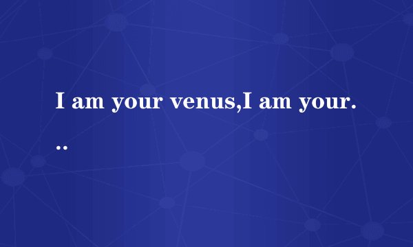 I am your venus,I am your fire,your desire. 刚才听到一首英文歌曲、求歌名。