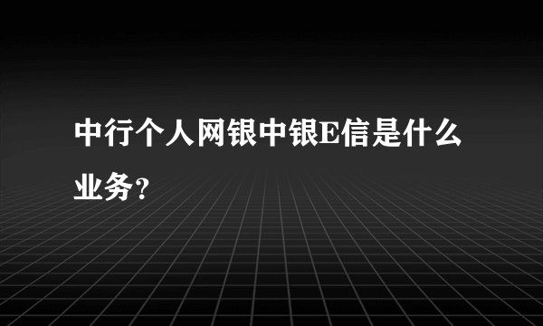 中行个人网银中银E信是什么业务？