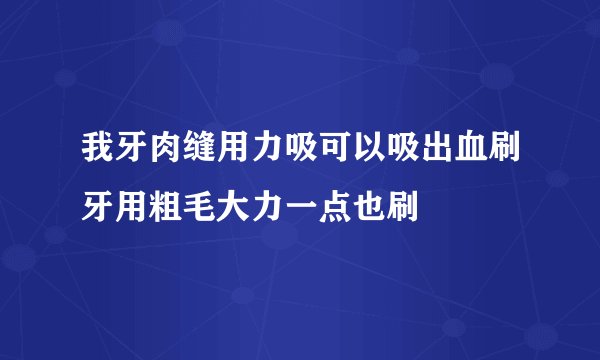 我牙肉缝用力吸可以吸出血刷牙用粗毛大力一点也刷
