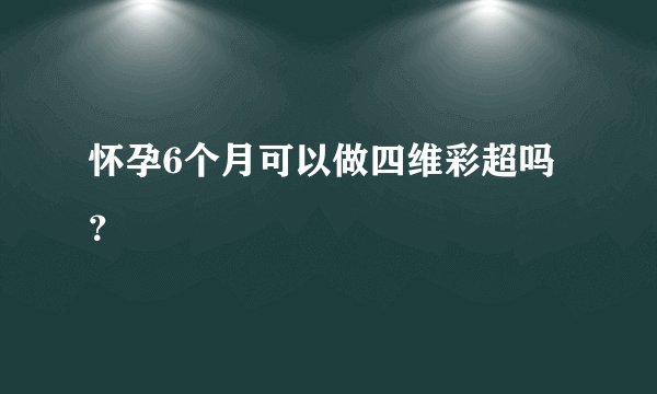 怀孕6个月可以做四维彩超吗？