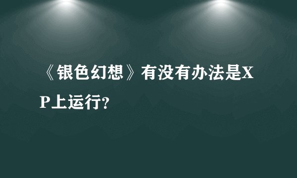 《银色幻想》有没有办法是XP上运行？