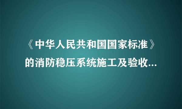 《中华人民共和国国家标准》的消防稳压系统施工及验收规范是哪一本？