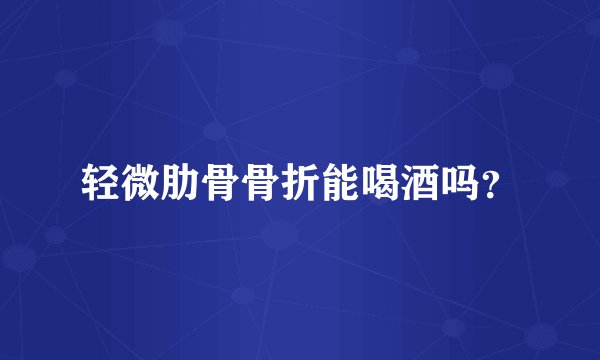 轻微肋骨骨折能喝酒吗？