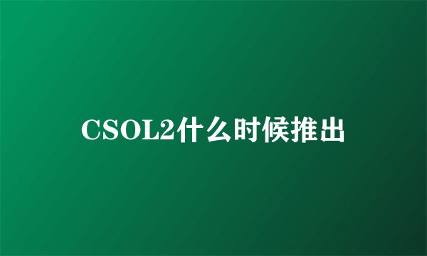CSOL2什么时候推出