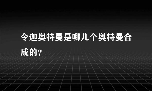 令迦奥特曼是哪几个奥特曼合成的？