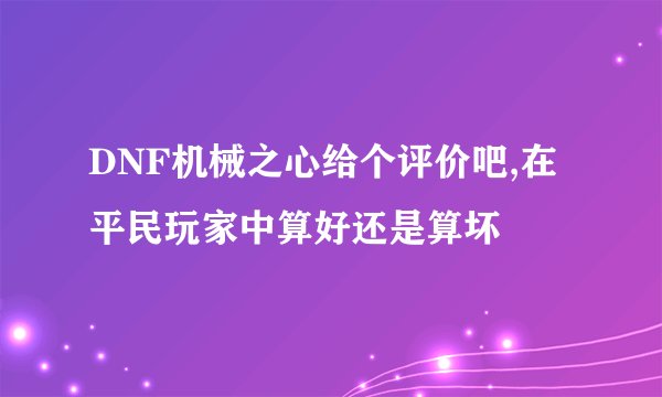 DNF机械之心给个评价吧,在平民玩家中算好还是算坏