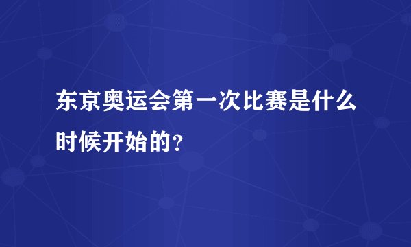 东京奥运会第一次比赛是什么时候开始的？