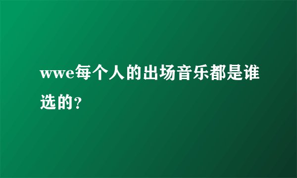 wwe每个人的出场音乐都是谁选的？