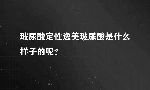 玻尿酸定性逸美玻尿酸是什么样子的呢？