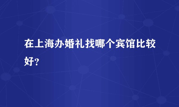 在上海办婚礼找哪个宾馆比较好？