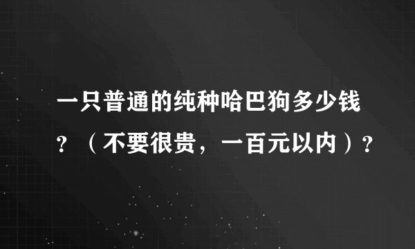 一只普通的纯种哈巴狗多少钱？（不要很贵，一百元以内）？