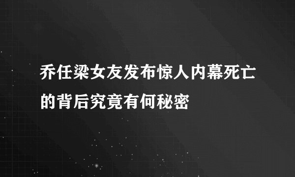 乔任梁女友发布惊人内幕死亡的背后究竟有何秘密